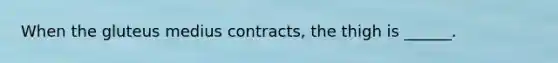 When the gluteus medius contracts, the thigh is ______.