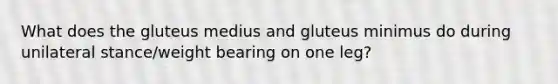 What does the gluteus medius and gluteus minimus do during unilateral stance/weight bearing on one leg?