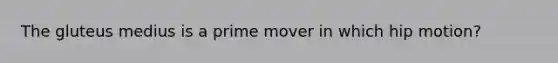 The gluteus medius is a prime mover in which hip motion?