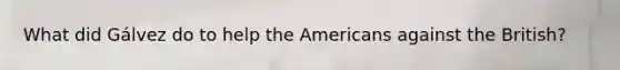 What did Gálvez do to help the Americans against the British?