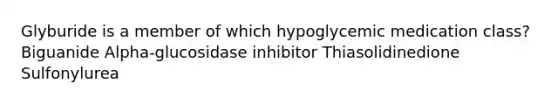 Glyburide is a member of which hypoglycemic medication class? Biguanide Alpha-glucosidase inhibitor Thiasolidinedione Sulfonylurea