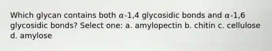 Which glycan contains both 𝛼-1,4 glycosidic bonds and 𝛼-1,6 glycosidic bonds? Select one: a. amylopectin b. chitin c. cellulose d. amylose