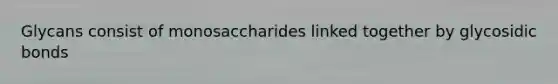 Glycans consist of monosaccharides linked together by glycosidic bonds