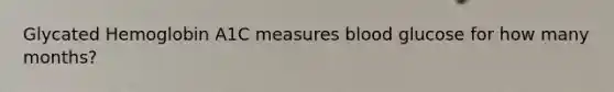 Glycated Hemoglobin A1C measures blood glucose for how many months?