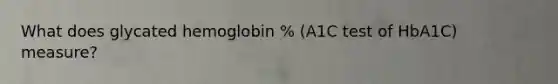 What does glycated hemoglobin % (A1C test of HbA1C) measure?