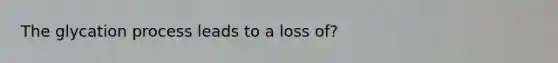 The glycation process leads to a loss of?