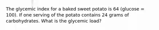 The glycemic index for a baked sweet potato is 64 (glucose = 100). If one serving of the potato contains 24 grams of carbohydrates. What is the glycemic load?