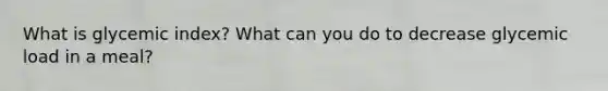 What is glycemic index? What can you do to decrease glycemic load in a meal?