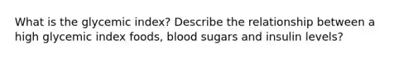 What is the glycemic index? Describe the relationship between a high glycemic index foods, blood sugars and insulin levels?