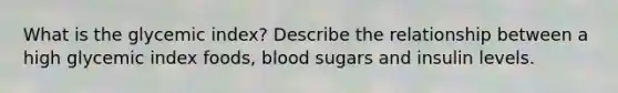 What is the glycemic index? Describe the relationship between a high glycemic index foods, blood sugars and insulin levels.