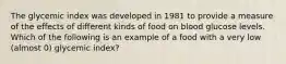 The glycemic index was developed in 1981 to provide a measure of the effects of different kinds of food on blood glucose levels. Which of the following is an example of a food with a very low (almost 0) glycemic index?