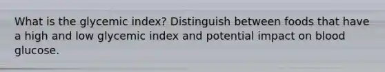 What is the glycemic index? Distinguish between foods that have a high and low glycemic index and potential impact on blood glucose.