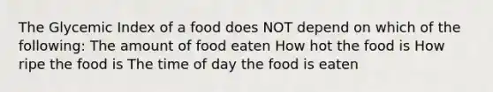 The Glycemic Index of a food does NOT depend on which of the following: The amount of food eaten How hot the food is How ripe the food is The time of day the food is eaten