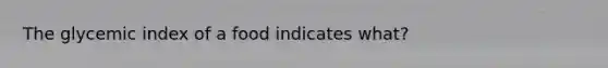 The glycemic index of a food indicates what?