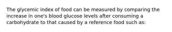 The glycemic index of food can be measured by comparing the increase in one's blood glucose levels after consuming a carbohydrate to that caused by a reference food such as: