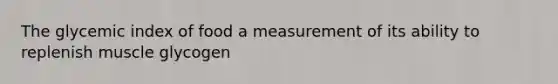 The glycemic index of food a measurement of its ability to replenish muscle glycogen