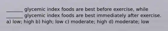 _______ glycemic index foods are best before exercise, while _______ glycemic index foods are best immediately after exercise. a) low; high b) high; low c) moderate; high d) moderate; low