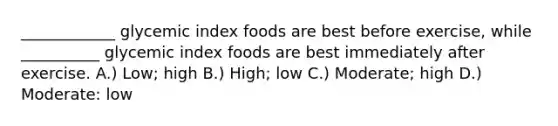 ____________ glycemic index foods are best before exercise, while __________ glycemic index foods are best immediately after exercise. A.) Low; high B.) High; low C.) Moderate; high D.) Moderate: low