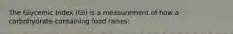 The Glycemic Index (GI) is a measurement of how a carbohydrate-containing food raises: