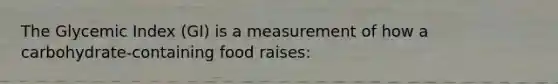 The Glycemic Index (GI) is a measurement of how a carbohydrate-containing food raises: