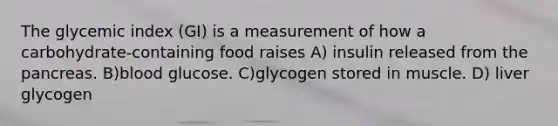 The glycemic index (GI) is a measurement of how a carbohydrate-containing food raises A) insulin released from the pancreas. B)blood glucose. C)glycogen stored in muscle. D) liver glycogen