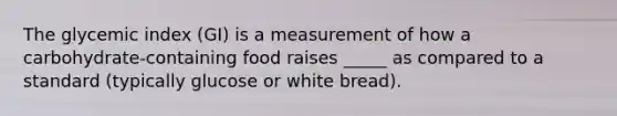 The glycemic index (GI) is a measurement of how a carbohydrate-containing food raises _____ as compared to a standard (typically glucose or white bread).