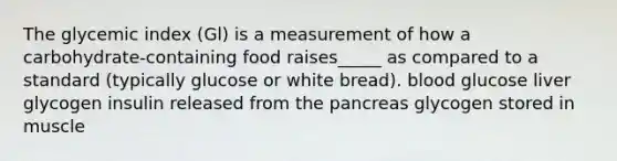 The glycemic index (Gl) is a measurement of how a carbohydrate-containing food raises_____ as compared to a standard (typically glucose or white bread). ﻿﻿﻿﻿blood glucose ﻿﻿﻿liver glycogen ﻿﻿﻿insulin released from the pancreas ﻿﻿﻿glycogen stored in muscle