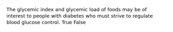 The glycemic index and glycemic load of foods may be of interest to people with diabetes who must strive to regulate blood glucose control.​ True False