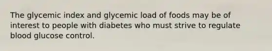 The glycemic index and glycemic load of foods may be of interest to people with diabetes who must strive to regulate blood glucose control.​