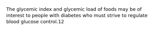 The glycemic index and glycemic load of foods may be of interest to people with diabetes who must strive to regulate blood glucose control.12