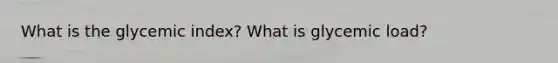 What is the glycemic index? What is glycemic load?