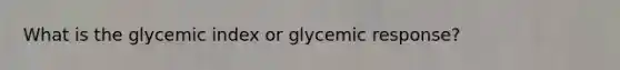 What is the glycemic index or glycemic response?