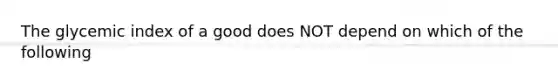 The glycemic index of a good does NOT depend on which of the following