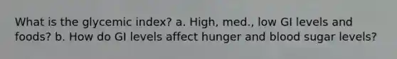 What is the glycemic index? a. High, med., low GI levels and foods? b. How do GI levels affect hunger and blood sugar levels?