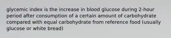 glycemic index is the increase in blood glucose during 2-hour period after consumption of a certain amount of carbohydrate compared with equal carbohydrate from reference food (usually glucose or white bread)