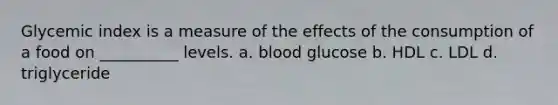 Glycemic index is a measure of the effects of the consumption of a food on __________ levels. a. blood glucose b. HDL c. LDL d. triglyceride