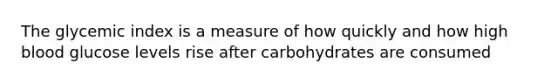 The glycemic index is a measure of how quickly and how high blood glucose levels rise after carbohydrates are consumed