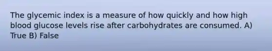 The glycemic index is a measure of how quickly and how high blood glucose levels rise after carbohydrates are consumed. A) True B) False