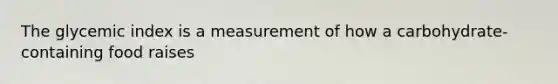 The glycemic index is a measurement of how a carbohydrate-containing food raises