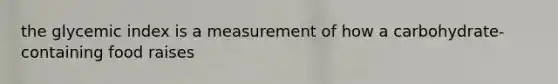 the glycemic index is a measurement of how a carbohydrate-containing food raises