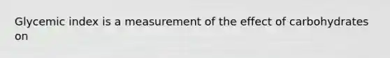 Glycemic index is a measurement of the effect of carbohydrates on