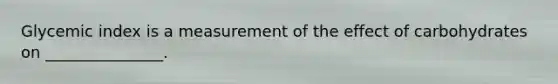 Glycemic index is a measurement of the effect of carbohydrates on _______________.