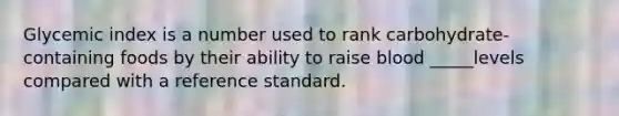Glycemic index is a number used to rank carbohydrate-containing foods by their ability to raise blood _____levels compared with a reference standard.