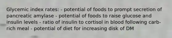 Glycemic index rates: - potential of foods to prompt secretion of pancreatic amylase - potential of foods to raise glucose and insulin levels - ratio of insulin to cortisol in blood following carb-rich meal - potential of diet for increasing disk of DM