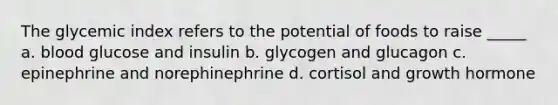 The glycemic index refers to the potential of foods to raise _____ a. blood glucose and insulin b. glycogen and glucagon c. epinephrine and norephinephrine d. cortisol and growth hormone