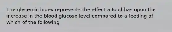 The glycemic index represents the effect a food has upon the increase in the blood glucose level compared to a feeding of which of the following