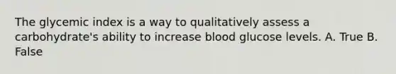 The glycemic index is a way to qualitatively assess a carbohydrate's ability to increase blood glucose levels. A. True B. False