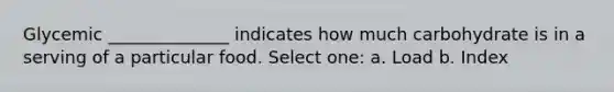 Glycemic ______________ indicates how much carbohydrate is in a serving of a particular food. Select one: a. Load b. Index
