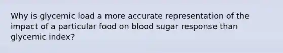 Why is glycemic load a more accurate representation of the impact of a particular food on blood sugar response than glycemic index?