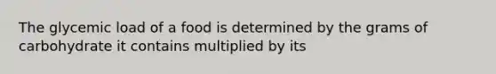 The glycemic load of a food is determined by the grams of carbohydrate it contains multiplied by its